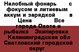 Налобный фонарь cree с фокусом и литиевым  аккум и зарядкой 12-220в. › Цена ­ 1 350 - Все города Охота и рыбалка » Экипировка   . Калининградская обл.,Светловский городской округ 